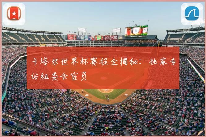 卡塔尔世界杯赛程全揭秘:独家专访组委会官员