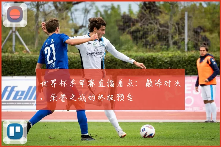 世界杯季军赛直播看点：巅峰对决，荣誉之战的终极预告