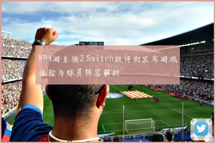NBA游乐场2 Switch版评测发布游戏体验与球员阵容解析