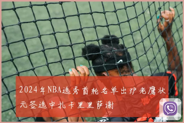 2024年NBA选秀首轮名单出炉老鹰状元签选中扎卡里里萨谢