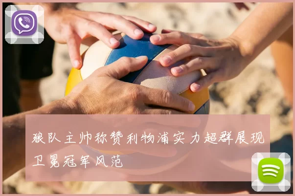 狼队主帅称赞利物浦实力超群展现卫冕冠军风范