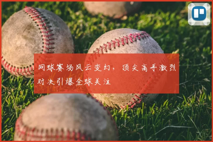 网球赛场风云变幻，顶尖高手激烈对决引爆全球关注