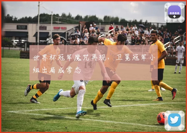 世界杯冠军魔咒再现，卫冕冠军小组出局成常态
