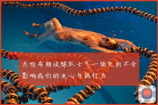 杰伦布朗谈球队士气一场失利不会影响我们的决心与执行力