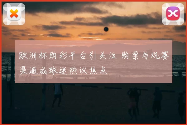 欧洲杯购彩平台引关注 购票与观赛渠道成球迷热议焦点