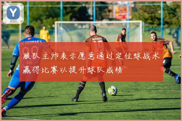 狼队主帅表示愿意通过定位球战术赢得比赛以提升球队成绩